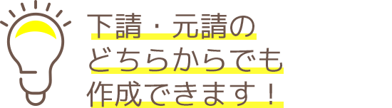 下請・元請のどちらからでも作成できます！